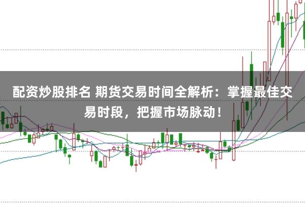 配资炒股排名 期货交易时间全解析：掌握最佳交易时段，把握市场脉动！