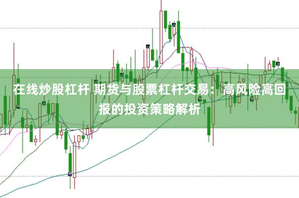 在线炒股杠杆 期货与股票杠杆交易：高风险高回报的投资策略解析