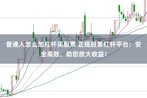 普通人怎么加杠杆买股票 正规股票杠杆平台：安全高效，助您放大收益！