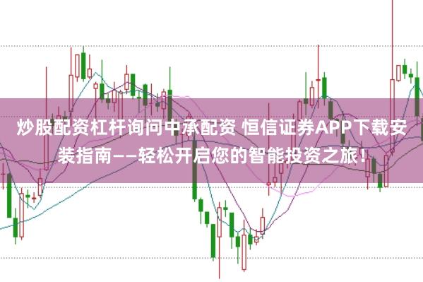 炒股配资杠杆询问中承配资 恒信证券APP下载安装指南——轻松开启您的智能投资之旅！