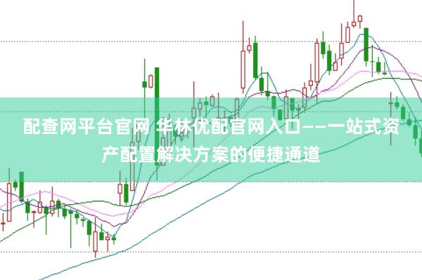 配查网平台官网 华林优配官网入口——一站式资产配置解决方案的便捷通道