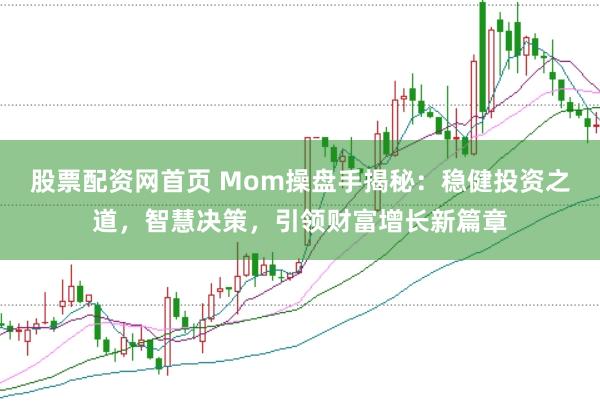 股票配资网首页 Mom操盘手揭秘：稳健投资之道，智慧决策，引领财富增长新篇章