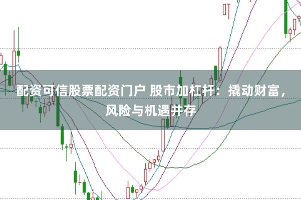 配资可信股票配资门户 股市加杠杆:撬动财富,风险与机遇并存