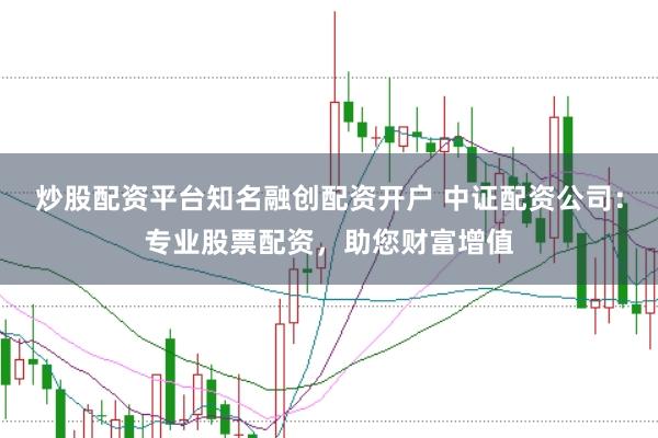炒股配资平台知名融创配资开户 中证配资公司：专业股票配资，助您财富增值