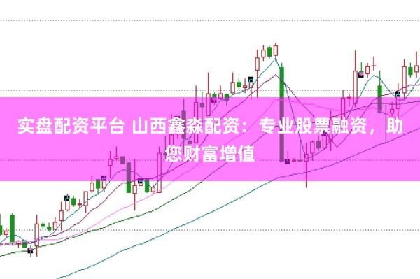 实盘配资平台 山西鑫淼配资：专业股票融资，助您财富增值