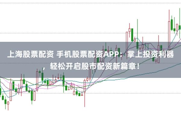 上海股票配资 手机股票配资APP：掌上投资利器，轻松开启股市配资新篇章！