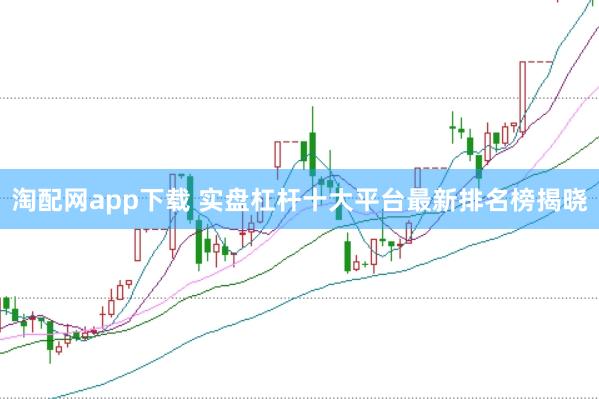 淘配网app下载 实盘杠杆十大平台最新排名榜揭晓
