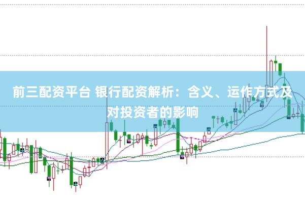 前三配资平台 银行配资解析：含义、运作方式及对投资者的影响