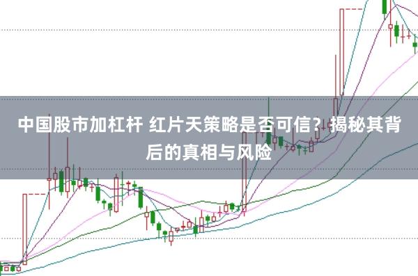 中国股市加杠杆 红片天策略是否可信？揭秘其背后的真相与风险