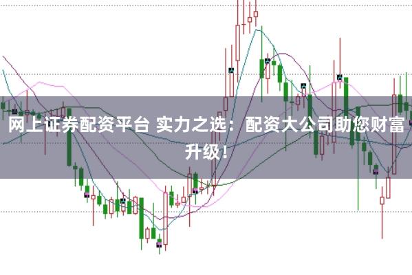 网上证券配资平台 实力之选：配资大公司助您财富升级！