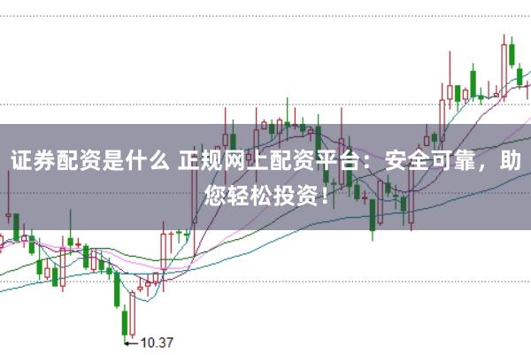 证券配资是什么 正规网上配资平台：安全可靠，助您轻松投资！