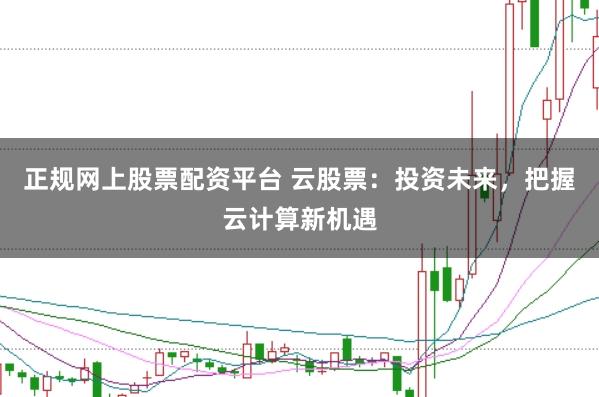 正规网上股票配资平台 云股票:投资未来,把握云计算新机遇