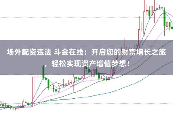 场外配资违法 斗金在线：开启您的财富增长之旅，轻松实现资产增值梦想！