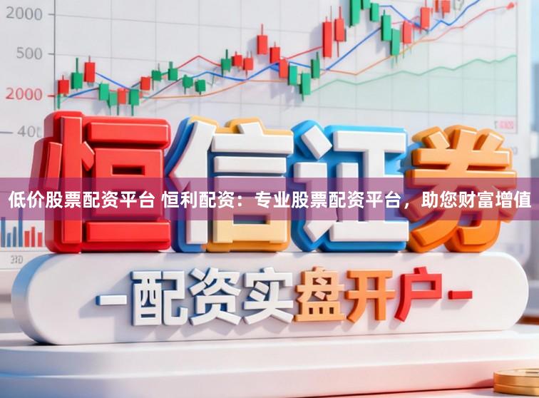 低价股票配资平台 恒利配资：专业股票配资平台，助您财富增值