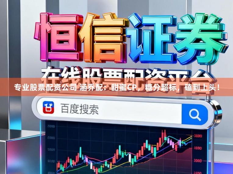 专业股票配资公司 涵乔配:甜蜜CP,糖分超标,磕到上头!