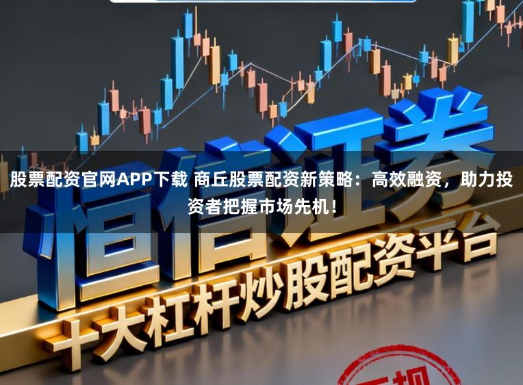 股票配资官网APP下载 商丘股票配资新策略:高效融资,助力投资者把握市场先机!