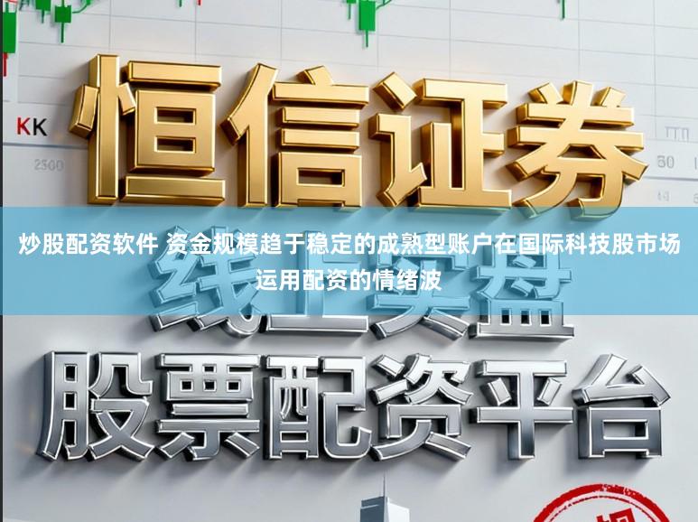 炒股配资软件 资金规模趋于稳定的成熟型账户在国际科技股市场运用配资的情绪波