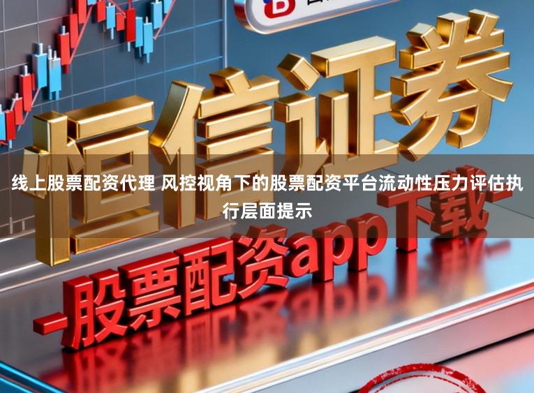 线上股票配资代理 风控视角下的股票配资平台流动性压力评估执行层面提示