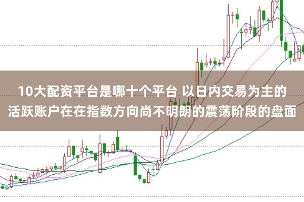 10大配资平台是哪十个平台 以日内交易为主的活跃账户在在指数方向尚不明朗的震荡阶段的盘面