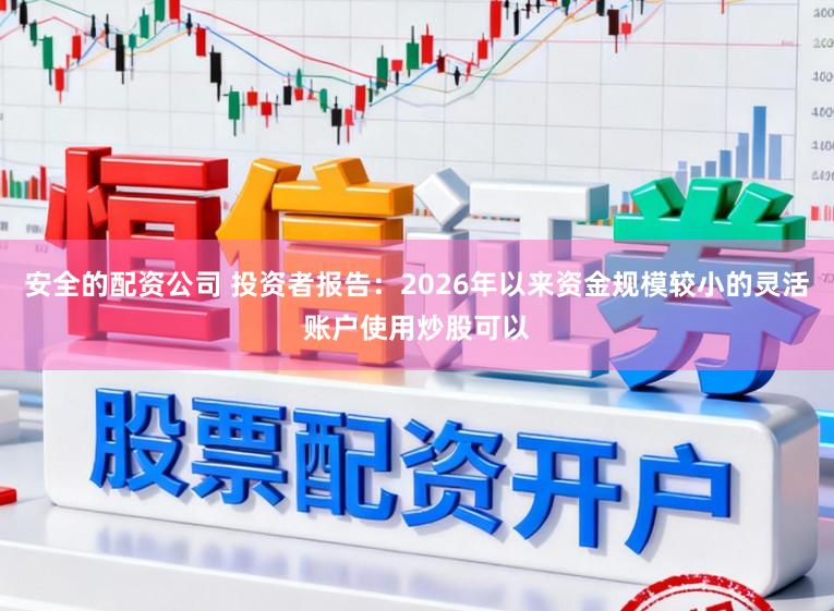 安全的配资公司 投资者报告：2026年以来资金规模较小的灵活账户使用炒股可以