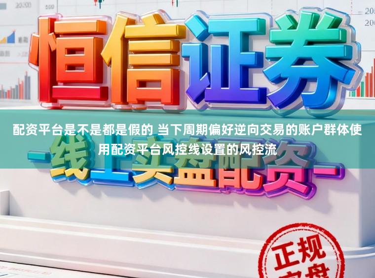 配资平台是不是都是假的 当下周期偏好逆向交易的账户群体使用配资平台风控线设置的风控流