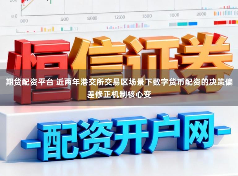 期货配资平台 近两年港交所交易区场景下数字货币配资的决策偏差修正机制核心变