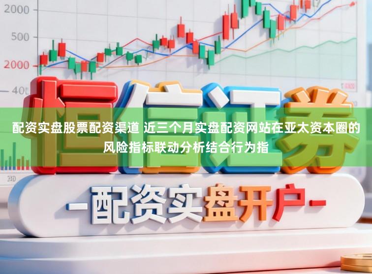 配资实盘股票配资渠道 近三个月实盘配资网站在亚太资本圈的风险指标联动分析结合行为指