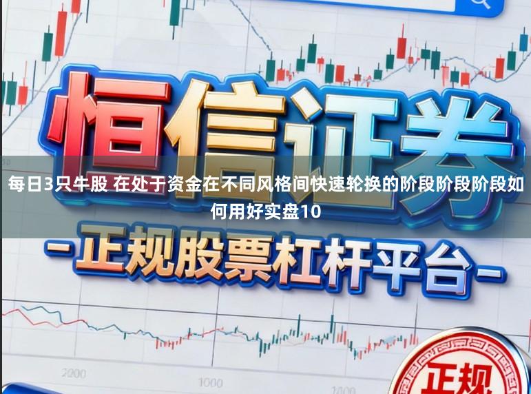 每日3只牛股 在处于资金在不同风格间快速轮换的阶段阶段阶段如何用好实盘10