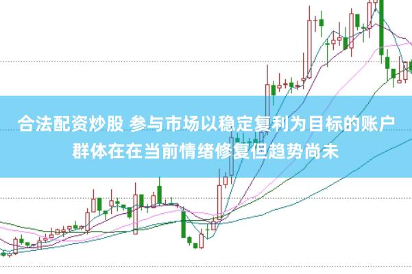 合法配资炒股 参与市场以稳定复利为目标的账户群体在在当前情绪修复但趋势尚未