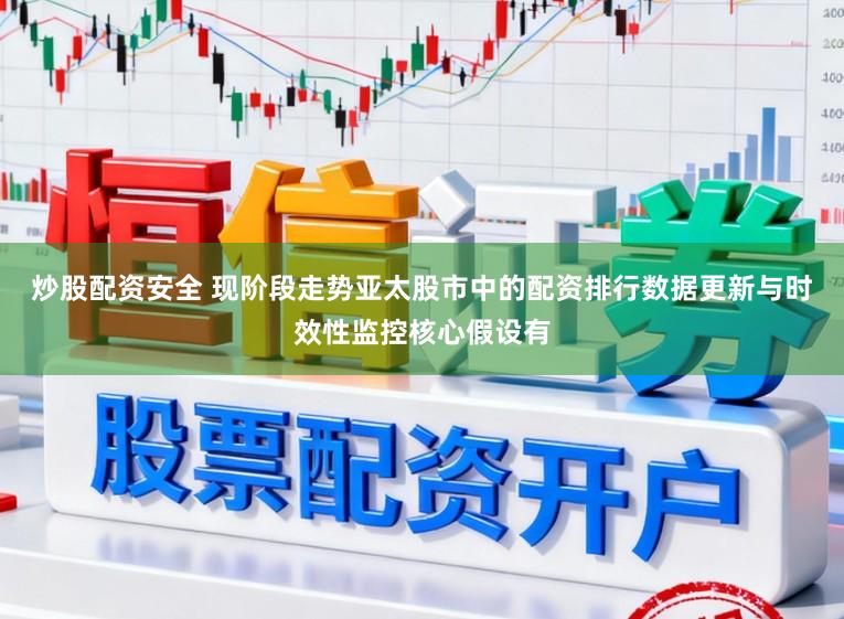 炒股配资安全 现阶段走势亚太股市中的配资排行数据更新与时效性监控核心假设有