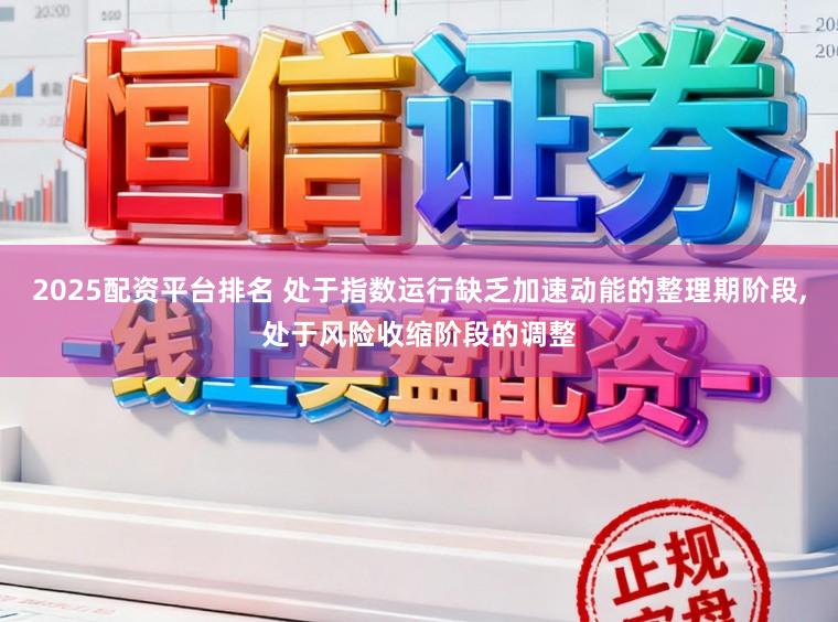 2025配资平台排名 处于指数运行缺乏加速动能的整理期阶段，处于风险收缩阶段的调整