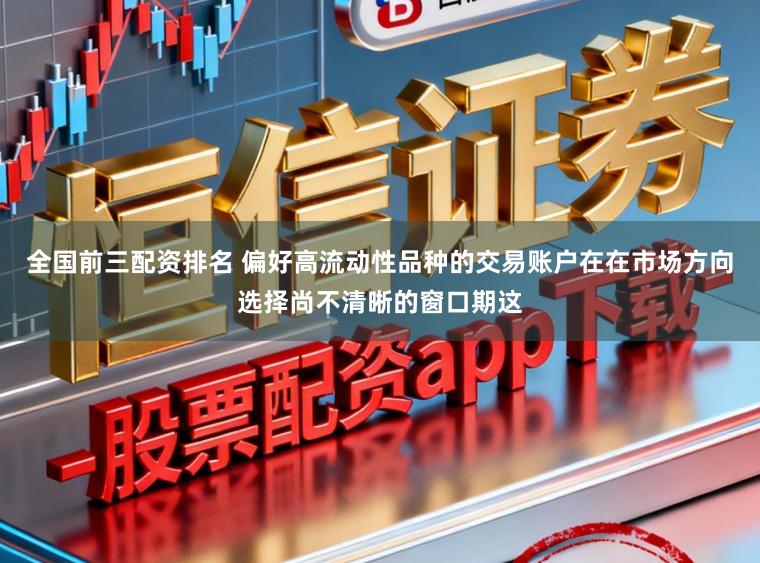 全国前三配资排名 偏好高流动性品种的交易账户在在市场方向选择尚不清晰的窗口期这
