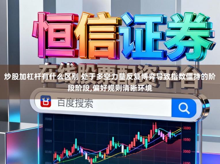 炒股加杠杆有什么区别 处于多空力量反复博弈导致指数僵持的阶段阶段,偏好规则清晰环境