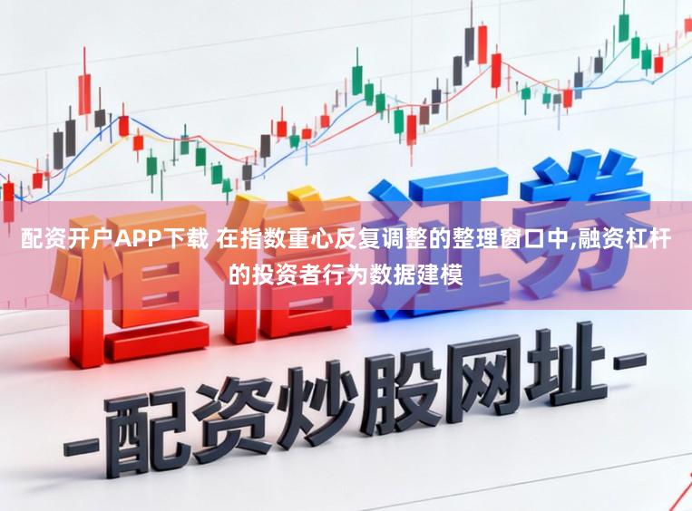 配资开户APP下载 在指数重心反复调整的整理窗口中，融资杠杆的投资者行为数据建模