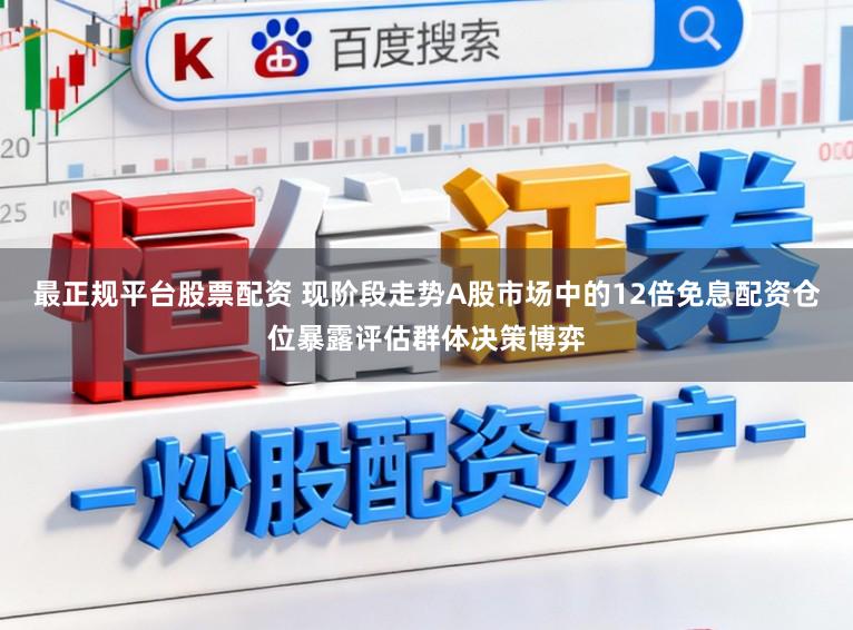 最正规平台股票配资 现阶段走势A股市场中的12倍免息配资仓位暴露评估群体决策博弈