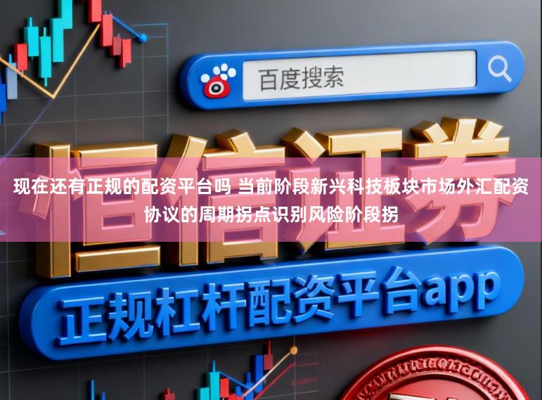 现在还有正规的配资平台吗 当前阶段新兴科技板块市场外汇配资协议的周期拐点识别风险阶段拐