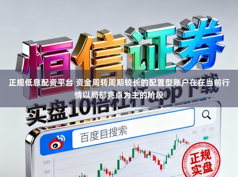 正规低息配资平台 资金周转周期较长的配置型账户在在当前行情以局部亮点为主的阶段