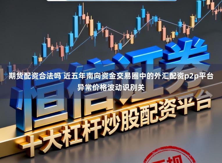 期货配资合法吗 近五年南向资金交易圈中的外汇配资p2p平台异常价格波动识别关