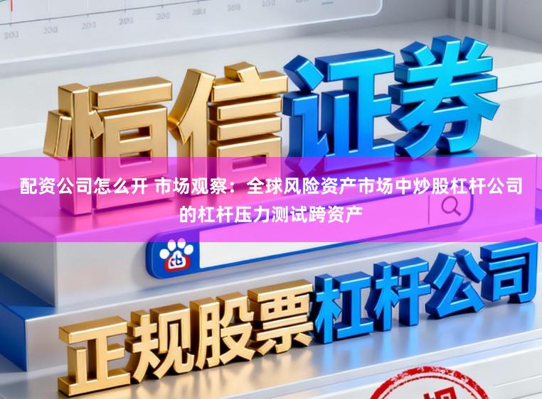配资公司怎么开 市场观察:全球风险资产市场中炒股杠杆公司的杠杆压力测试跨资产