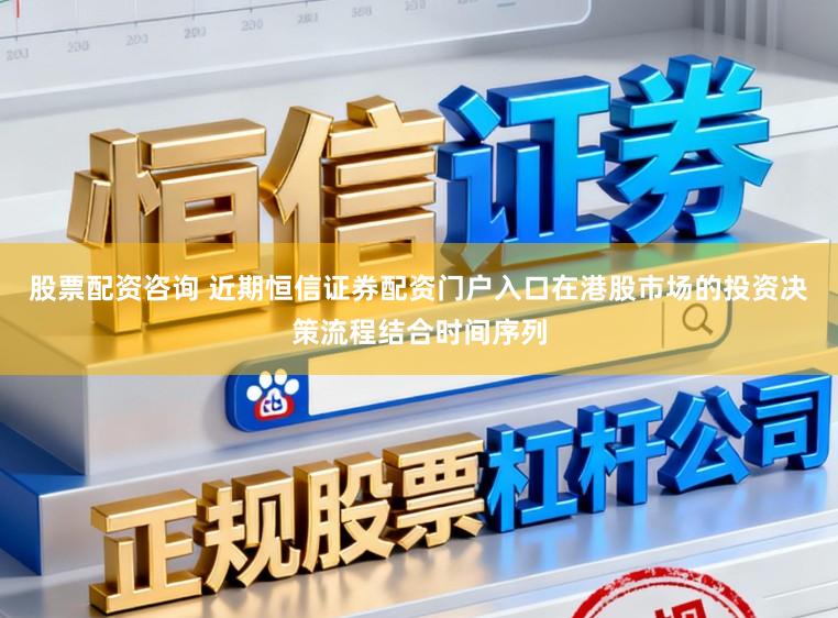 股票配资咨询 近期恒信证券配资门户入口在港股市场的投资决策流程结合时间序列