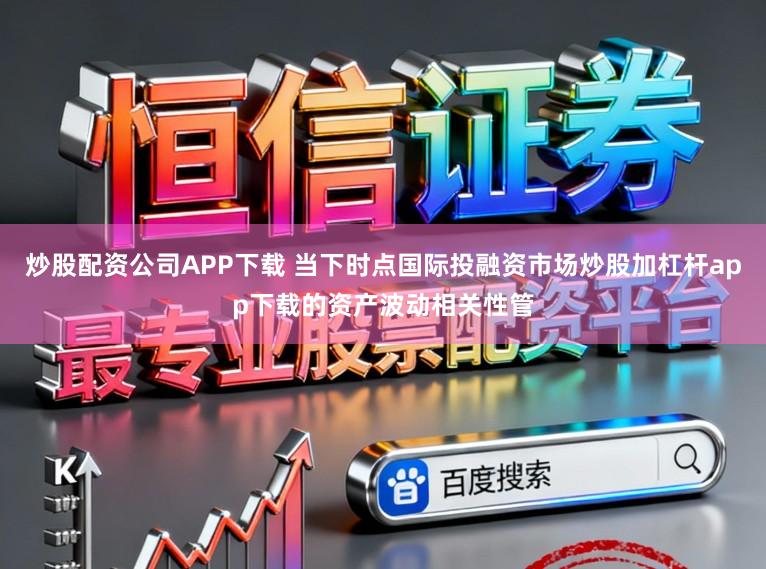 炒股配资公司APP下载 当下时点国际投融资市场炒股加杠杆app下载的资产波动相关性管