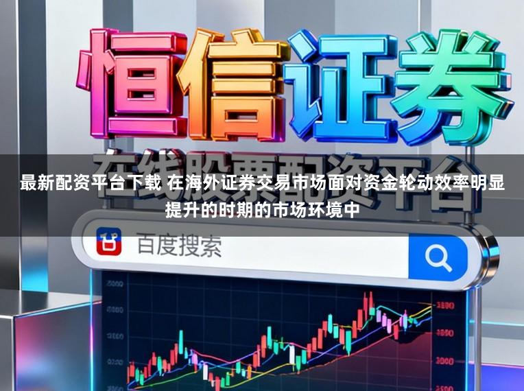 最新配资平台下载 在海外证券交易市场面对资金轮动效率明显提升的时期的市场环境中