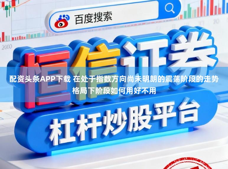 配资头条APP下载 在处于指数方向尚未明朗的震荡阶段的走势格局下阶段如何用好不用