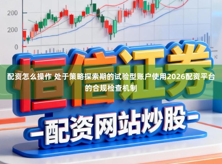 配资怎么操作 处于策略探索期的试验型账户使用2026配资平台的合规检查机制