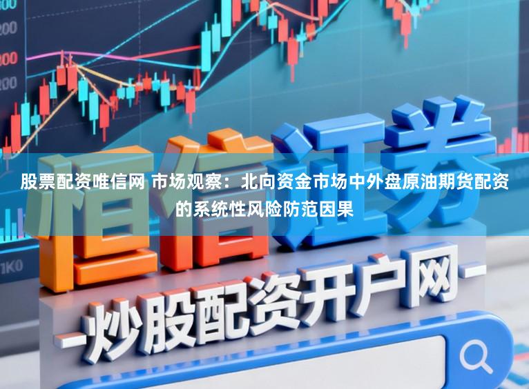 股票配资唯信网 市场观察：北向资金市场中外盘原油期货配资的系统性风险防范因果