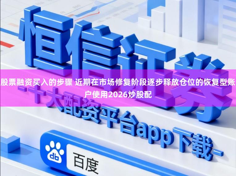 股票融资买入的步骤 近期在市场修复阶段逐步释放仓位的恢复型账户使用2026炒股配