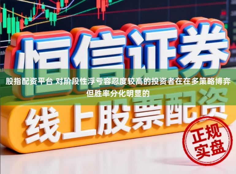 股指配资平台 对阶段性浮亏容忍度较高的投资者在在多策略博弈但胜率分化明显的