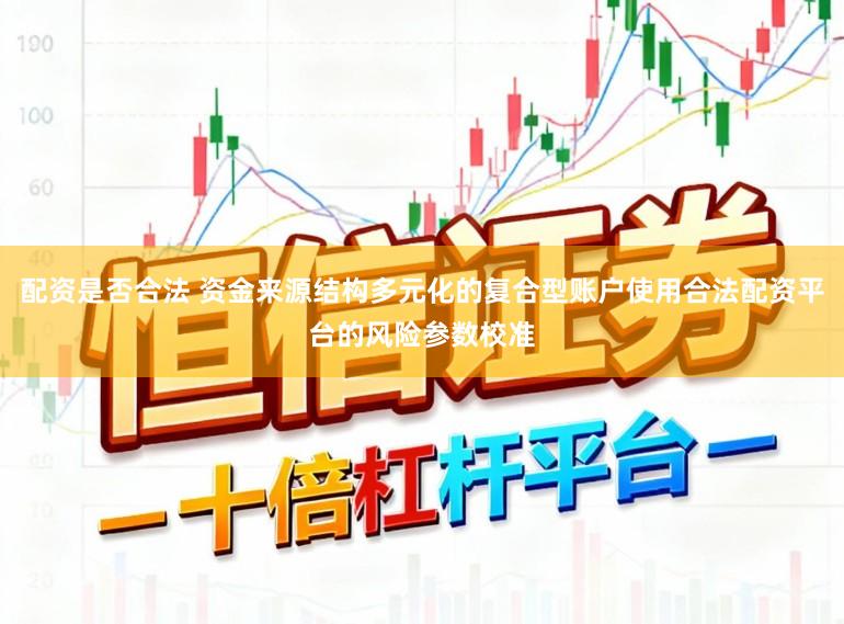 配资是否合法 资金来源结构多元化的复合型账户使用合法配资平台的风险参数校准