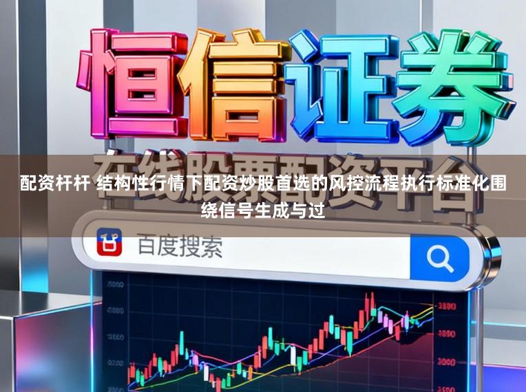 配资杆杆 结构性行情下配资炒股首选的风控流程执行标准化围绕信号生成与过