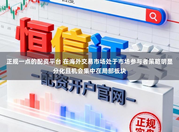 正规一点的配资平台 在海外交易市场处于市场参与者策略明显分化且机会集中在局部板块
